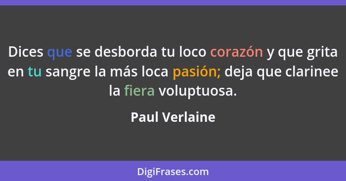 Dices que se desborda tu loco corazón y que grita en tu sangre la más loca pasión; deja que clarinee la fiera voluptuosa.... - Paul Verlaine