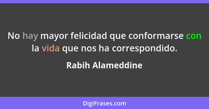 No hay mayor felicidad que conformarse con la vida que nos ha correspondido.... - Rabih Alameddine