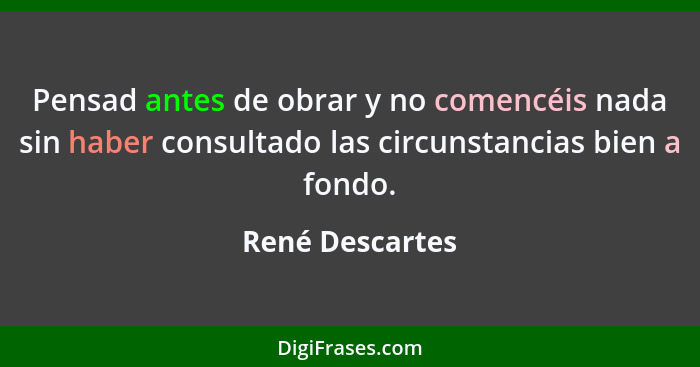 Pensad antes de obrar y no comencéis nada sin haber consultado las circunstancias bien a fondo.... - René Descartes