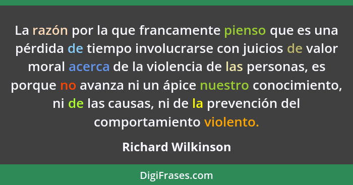 La razón por la que francamente pienso que es una pérdida de tiempo involucrarse con juicios de valor moral acerca de la violencia... - Richard Wilkinson