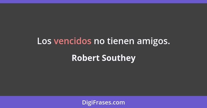 Los vencidos no tienen amigos.... - Robert Southey