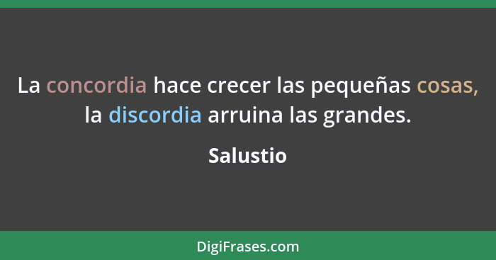 La concordia hace crecer las pequeñas cosas, la discordia arruina las grandes.... - Salustio