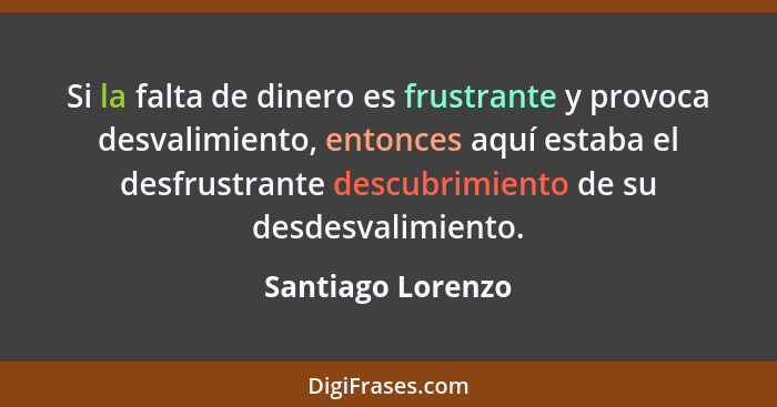 Si la falta de dinero es frustrante y provoca desvalimiento, entonces aquí estaba el desfrustrante descubrimiento de su desdesvalim... - Santiago Lorenzo