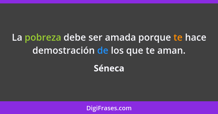 La pobreza debe ser amada porque te hace demostración de los que te aman.... - Séneca