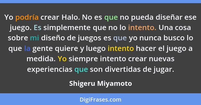 Yo podría crear Halo. No es que no pueda diseñar ese juego. Es simplemente que no lo intento. Una cosa sobre mi diseño de juegos es... - Shigeru Miyamoto