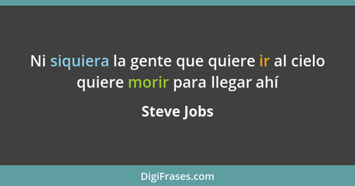 Ni siquiera la gente que quiere ir al cielo quiere morir para llegar ahí... - Steve Jobs