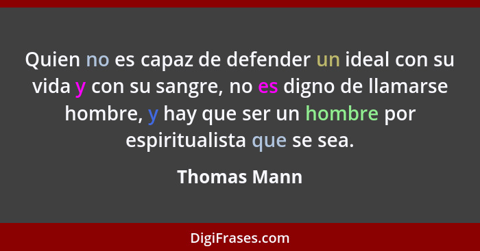 Quien no es capaz de defender un ideal con su vida y con su sangre, no es digno de llamarse hombre, y hay que ser un hombre por espiritu... - Thomas Mann