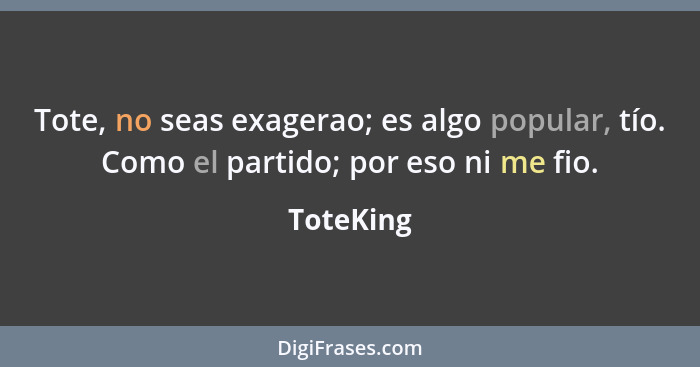 Tote, no seas exagerao; es algo popular, tío. Como el partido; por eso ni me fio.... - ToteKing