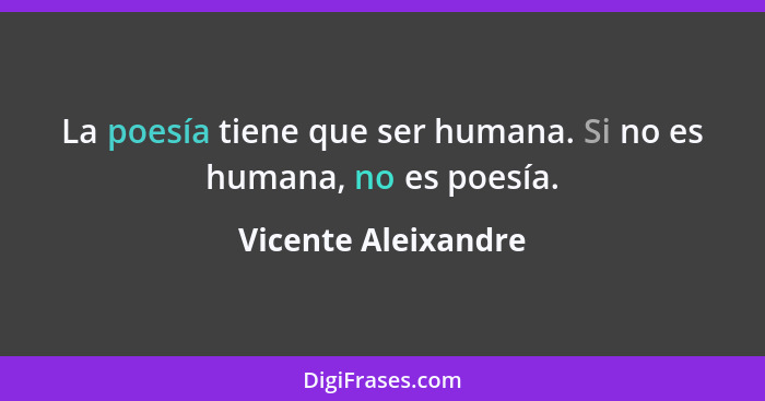 La poesía tiene que ser humana. Si no es humana, no es poesía.... - Vicente Aleixandre