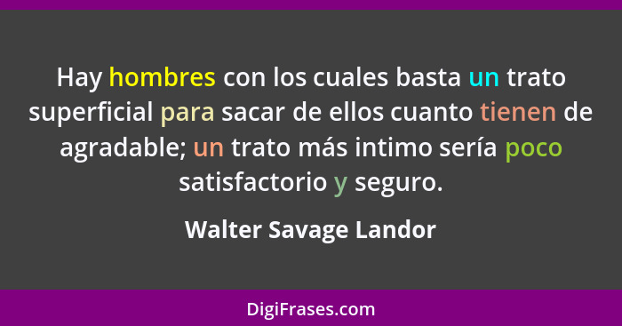 Hay hombres con los cuales basta un trato superficial para sacar de ellos cuanto tienen de agradable; un trato más intimo sería... - Walter Savage Landor