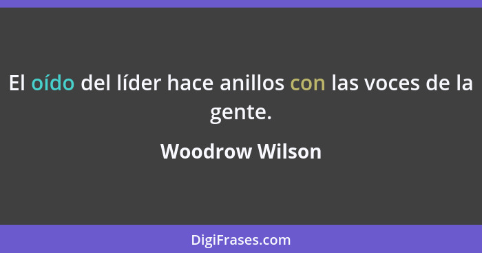 El oído del líder hace anillos con las voces de la gente.... - Woodrow Wilson