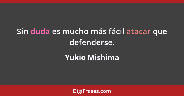 Sin duda es mucho más fácil atacar que defenderse.... - Yukio Mishima