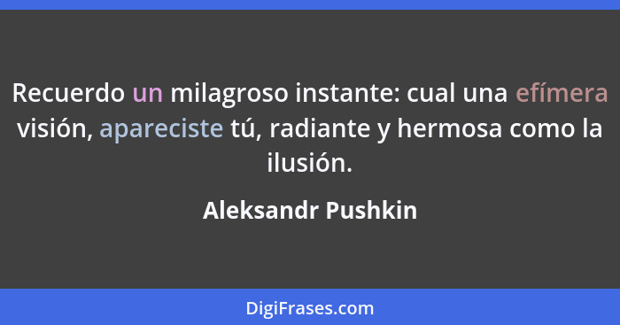 Recuerdo un milagroso instante: cual una efímera visión, apareciste tú, radiante y hermosa como la ilusión.... - Aleksandr Pushkin