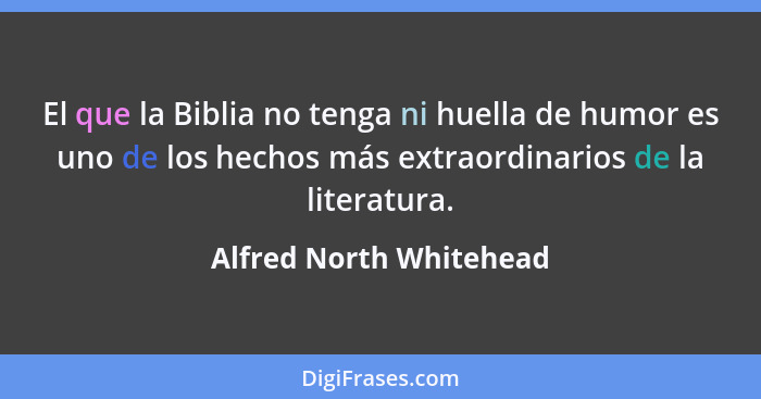 El que la Biblia no tenga ni huella de humor es uno de los hechos más extraordinarios de la literatura.... - Alfred North Whitehead