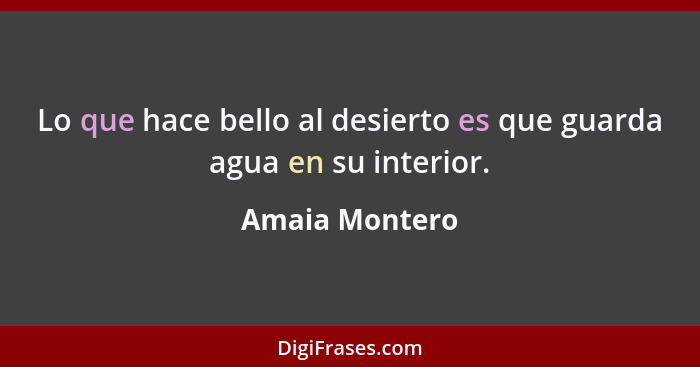 Lo que hace bello al desierto es que guarda agua en su interior.... - Amaia Montero