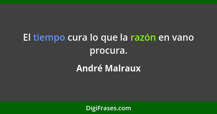 El tiempo cura lo que la razón en vano procura.... - André Malraux