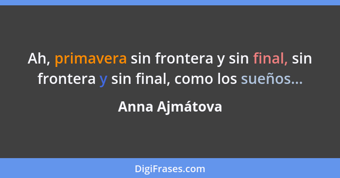 Ah, primavera sin frontera y sin final, sin frontera y sin final, como los sueños...... - Anna Ajmátova