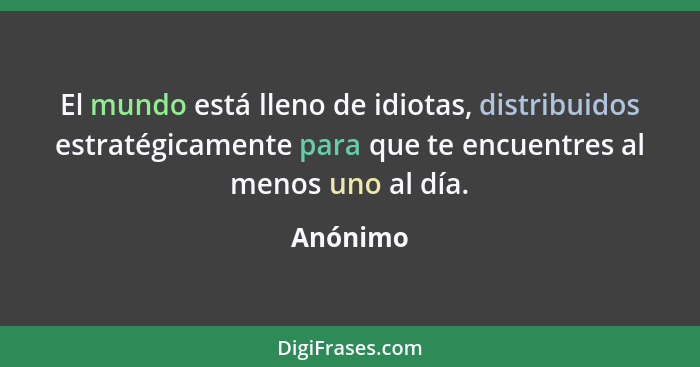 El mundo está lleno de idiotas, distribuidos estratégicamente para que te encuentres al menos uno al día.... - Anónimo