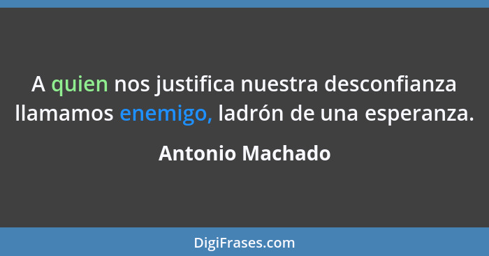 A quien nos justifica nuestra desconfianza llamamos enemigo, ladrón de una esperanza.... - Antonio Machado