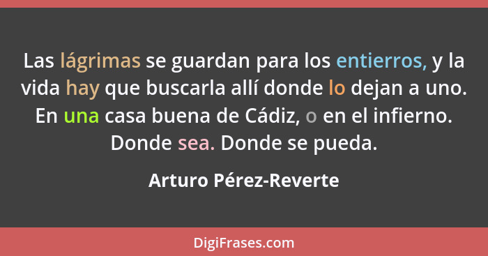 Las lágrimas se guardan para los entierros, y la vida hay que buscarla allí donde lo dejan a uno. En una casa buena de Cádiz, o... - Arturo Pérez-Reverte