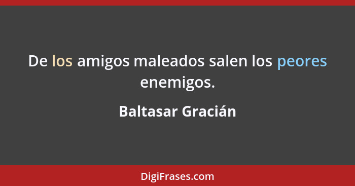 De los amigos maleados salen los peores enemigos.... - Baltasar Gracián