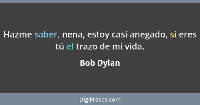 Hazme saber, nena, estoy casi anegado, si eres tú el trazo de mi vida.... - Bob Dylan