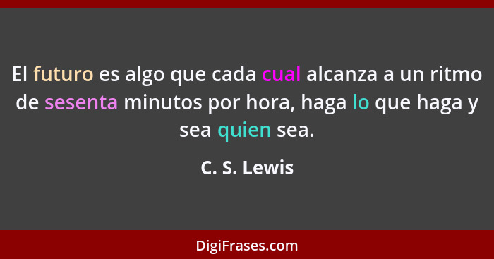 El futuro es algo que cada cual alcanza a un ritmo de sesenta minutos por hora, haga lo que haga y sea quien sea.... - C. S. Lewis