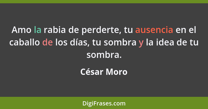 Amo la rabia de perderte, tu ausencia en el caballo de los días, tu sombra y la idea de tu sombra.... - César Moro