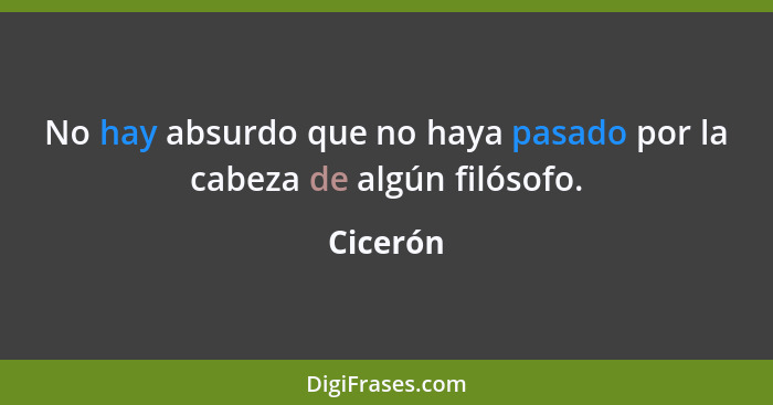 No hay absurdo que no haya pasado por la cabeza de algún filósofo.... - Cicerón