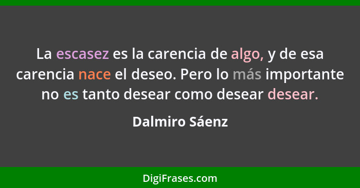 La escasez es la carencia de algo, y de esa carencia nace el deseo. Pero lo más importante no es tanto desear como desear desear.... - Dalmiro Sáenz