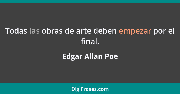 Todas las obras de arte deben empezar por el final.... - Edgar Allan Poe