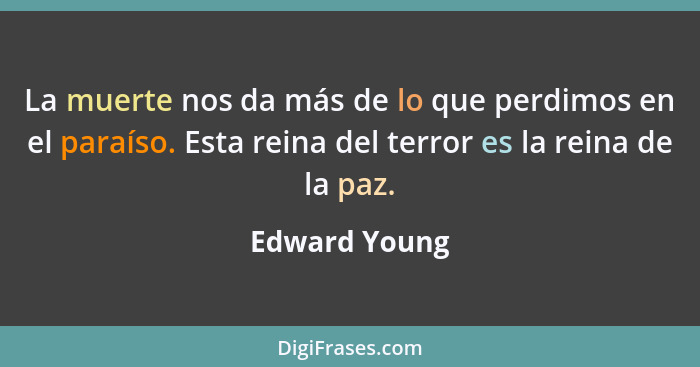 La muerte nos da más de lo que perdimos en el paraíso. Esta reina del terror es la reina de la paz.... - Edward Young