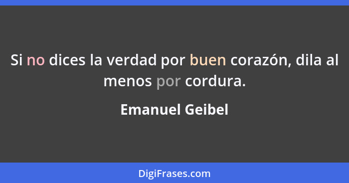 Si no dices la verdad por buen corazón, dila al menos por cordura.... - Emanuel Geibel