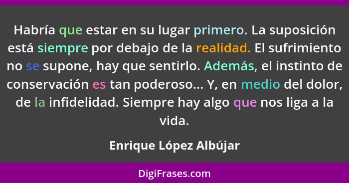 Habría que estar en su lugar primero. La suposición está siempre por debajo de la realidad. El sufrimiento no se supone, hay q... - Enrique López Albújar