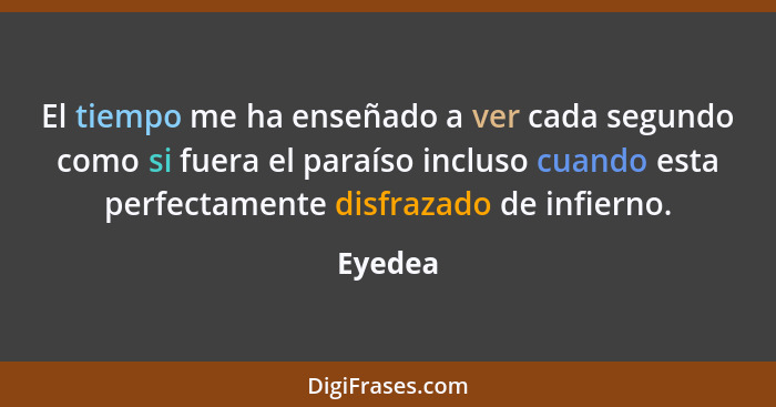 El tiempo me ha enseñado a ver cada segundo como si fuera el paraíso incluso cuando esta perfectamente disfrazado de infierno.... - Eyedea