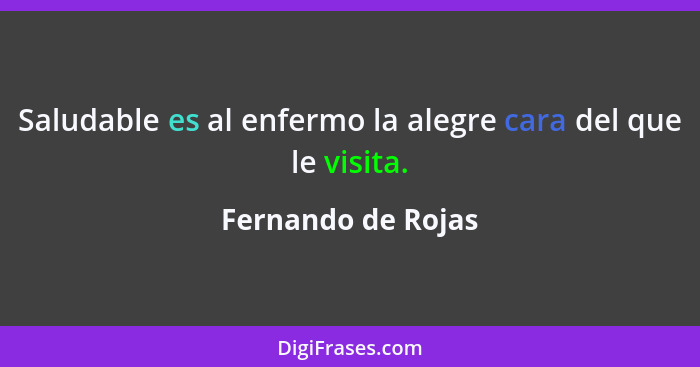 Saludable es al enfermo la alegre cara del que le visita.... - Fernando de Rojas