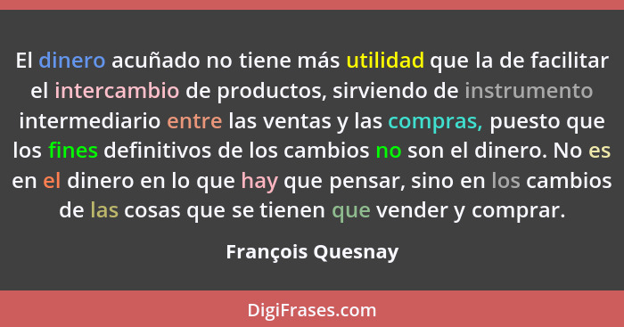 El dinero acuñado no tiene más utilidad que la de facilitar el intercambio de productos, sirviendo de instrumento intermediario ent... - François Quesnay