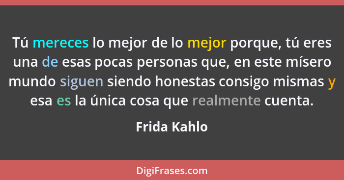 Tú mereces lo mejor de lo mejor porque, tú eres una de esas pocas personas que, en este mísero mundo siguen siendo honestas consigo mism... - Frida Kahlo