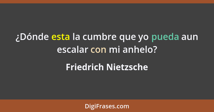 ¿Dónde esta la cumbre que yo pueda aun escalar con mi anhelo?... - Friedrich Nietzsche