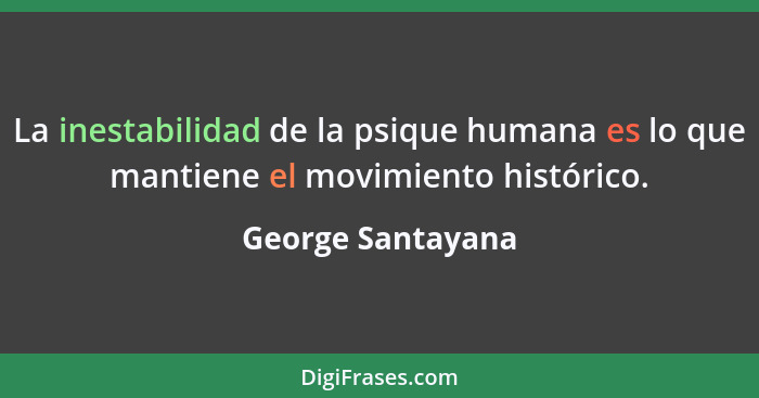 La inestabilidad de la psique humana es lo que mantiene el movimiento histórico.... - George Santayana