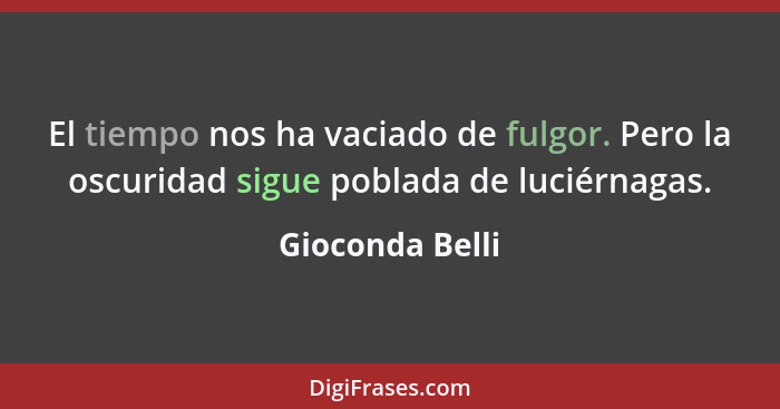 El tiempo nos ha vaciado de fulgor. Pero la oscuridad sigue poblada de luciérnagas.... - Gioconda Belli