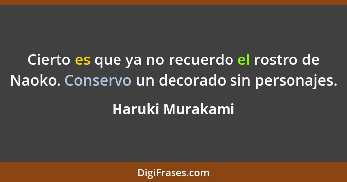 Cierto es que ya no recuerdo el rostro de Naoko. Conservo un decorado sin personajes.... - Haruki Murakami