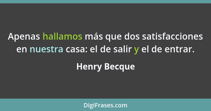 Apenas hallamos más que dos satisfacciones en nuestra casa: el de salir y el de entrar.... - Henry Becque