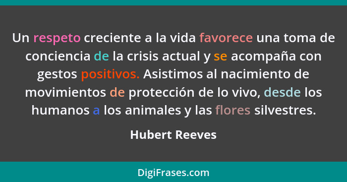 Un respeto creciente a la vida favorece una toma de conciencia de la crisis actual y se acompaña con gestos positivos. Asistimos al na... - Hubert Reeves