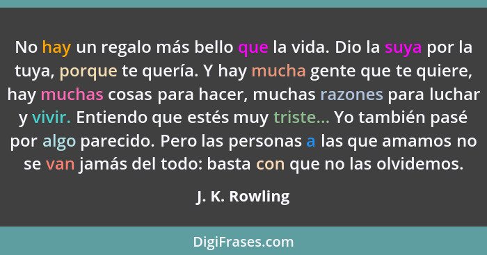 No hay un regalo más bello que la vida. Dio la suya por la tuya, porque te quería. Y hay mucha gente que te quiere, hay muchas cosas p... - J. K. Rowling