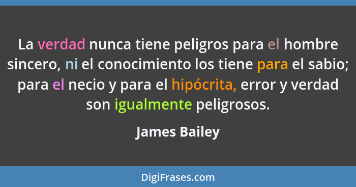 La verdad nunca tiene peligros para el hombre sincero, ni el conocimiento los tiene para el sabio; para el necio y para el hipócrita, e... - James Bailey