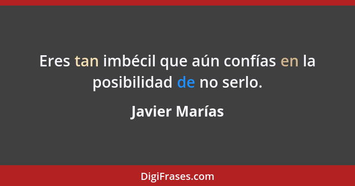 Eres tan imbécil que aún confías en la posibilidad de no serlo.... - Javier Marías