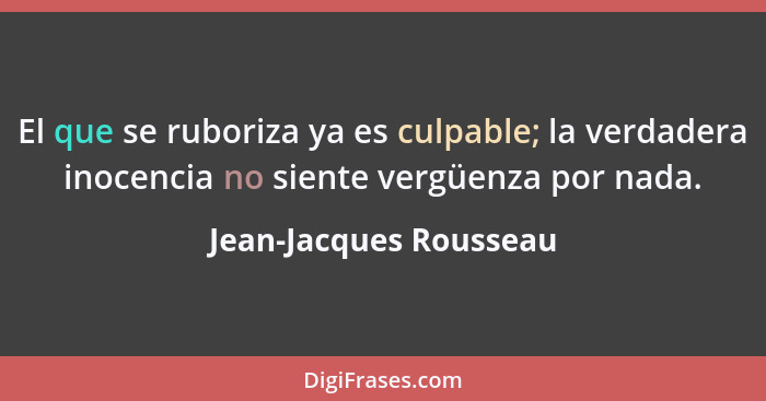 El que se ruboriza ya es culpable; la verdadera inocencia no siente vergüenza por nada.... - Jean-Jacques Rousseau