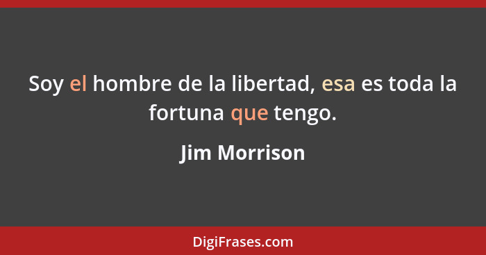 Soy el hombre de la libertad, esa es toda la fortuna que tengo.... - Jim Morrison
