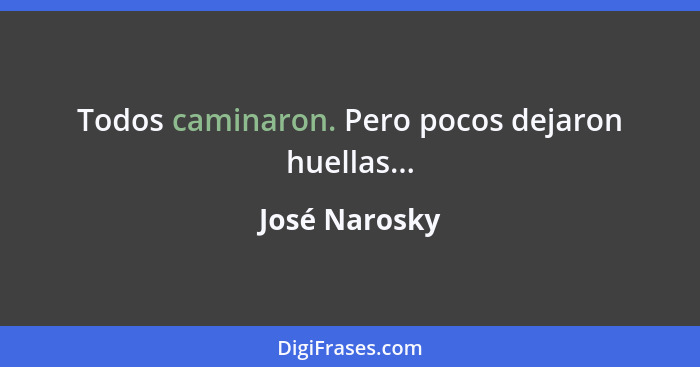 Todos caminaron. Pero pocos dejaron huellas...... - José Narosky